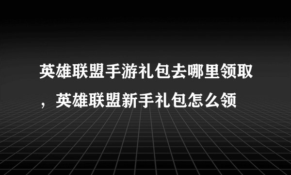 英雄联盟手游礼包去哪里领取，英雄联盟新手礼包怎么领