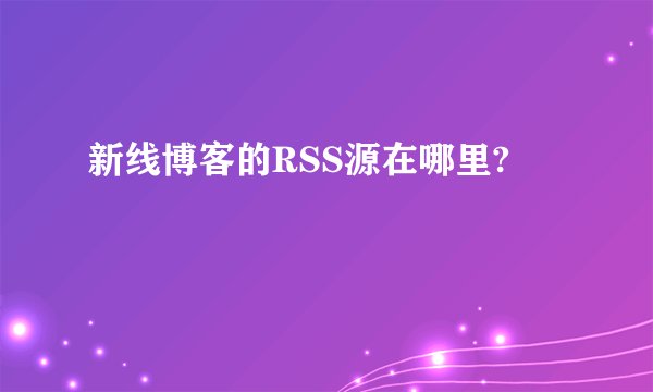 新线博客的RSS源在哪里?