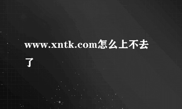 www.xntk.com怎么上不去了