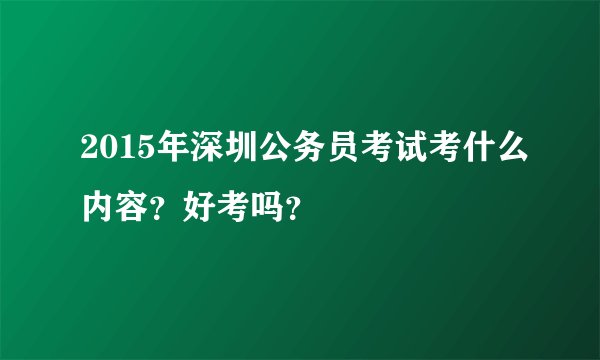 2015年深圳公务员考试考什么内容？好考吗？