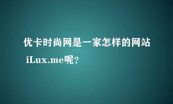 优卡时尚网是一家怎样的网站 iLux.me呢？