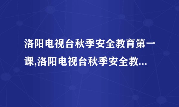 洛阳电视台秋季安全教育第一课,洛阳电视台秋季安全教育课程开讲