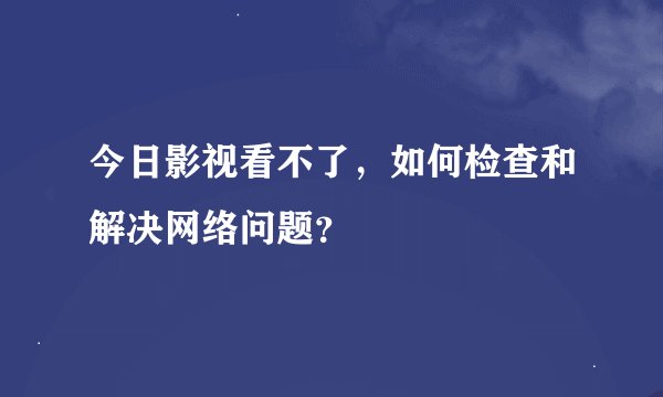今日影视看不了，如何检查和解决网络问题？