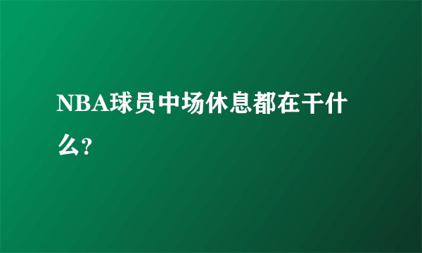 NBA球员中场休息都在干什么？