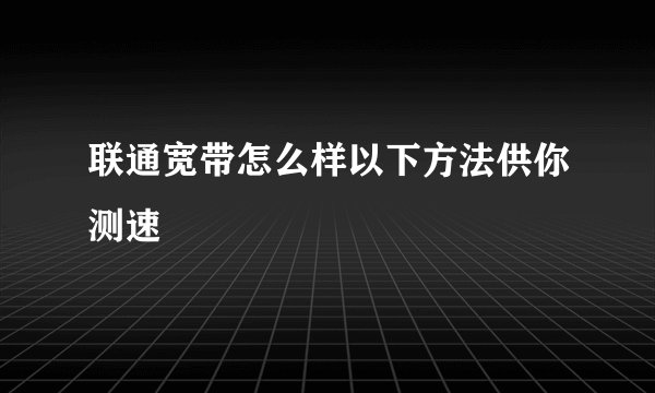 联通宽带怎么样以下方法供你测速