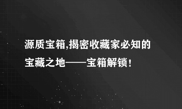 源质宝箱,揭密收藏家必知的宝藏之地——宝箱解锁！