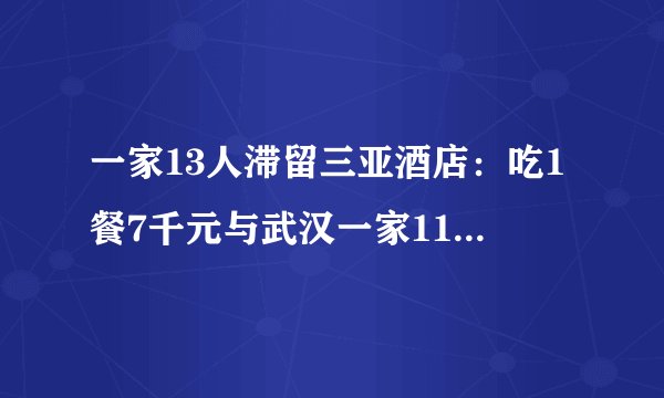 一家13人滞留三亚酒店：吃1餐7千元与武汉一家11口滞留三亚的启示