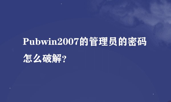 Pubwin2007的管理员的密码怎么破解？