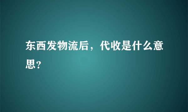 东西发物流后，代收是什么意思？