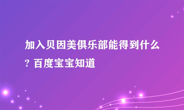 加入贝因美俱乐部能得到什么? 百度宝宝知道