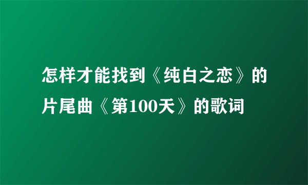 怎样才能找到《纯白之恋》的片尾曲《第100天》的歌词