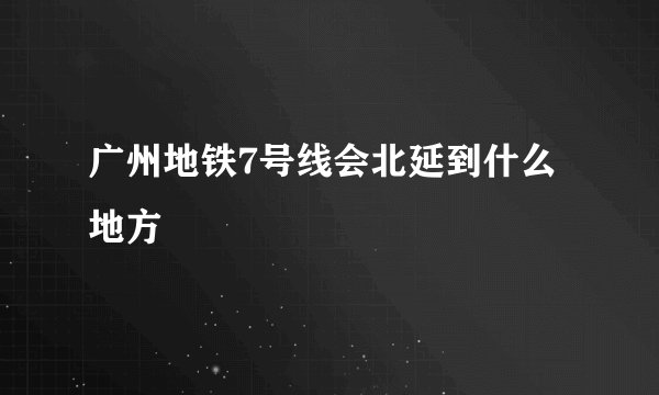 广州地铁7号线会北延到什么地方