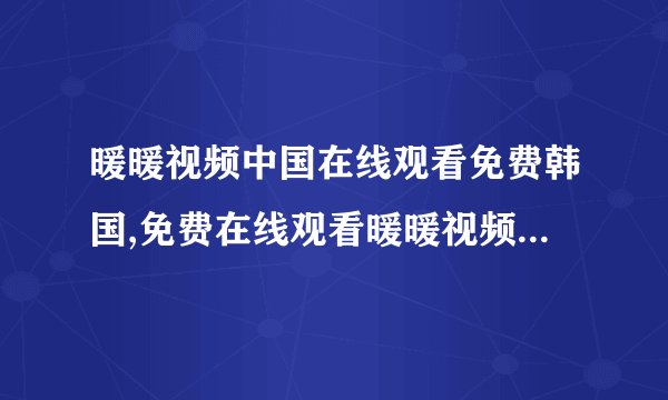 暖暖视频中国在线观看免费韩国,免费在线观看暖暖视频中国版，畅享韩国视频
