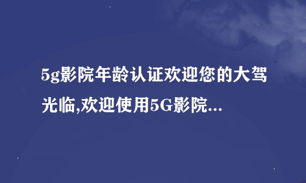 5g影院年龄认证欢迎您的大驾光临,欢迎使用5G影院，年龄验证进入更便捷！