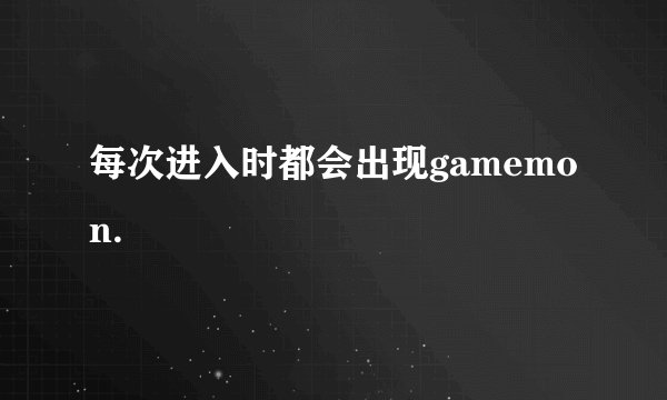 每次进入时都会出现gamemon.