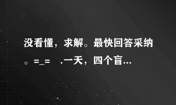 没看懂，求解。最快回答采纳。=_= .一天，四个盲人一起走路，突然他们撞到了一个东西，出于好