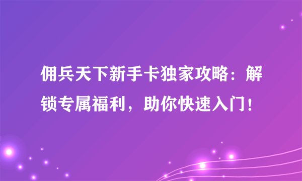 佣兵天下新手卡独家攻略：解锁专属福利，助你快速入门！