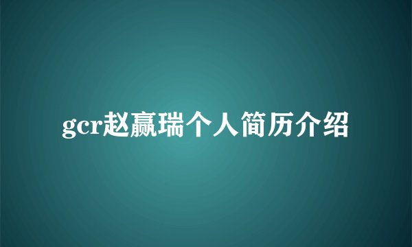 gcr赵赢瑞个人简历介绍