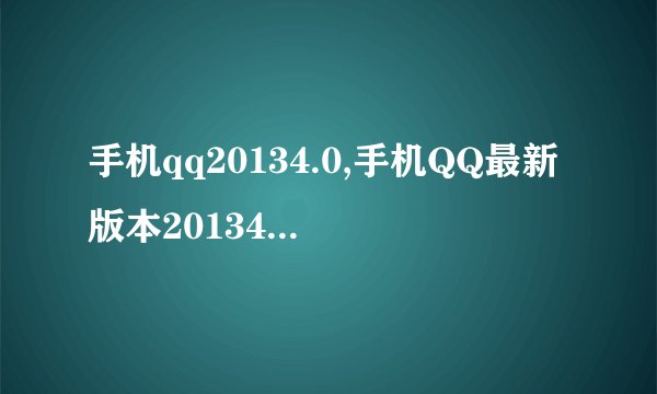 手机qq20134.0,手机QQ最新版本20134.0推出