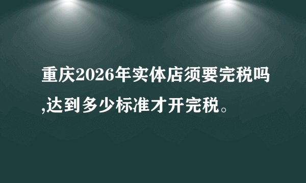 重庆2026年实体店须要完税吗,达到多少标准才开完税。