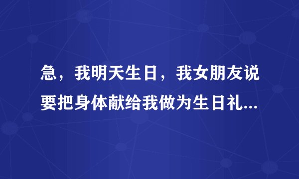 急，我明天生日，我女朋友说要把身体献给我做为生日礼物，我该怎么办，迷茫中，求指点！！