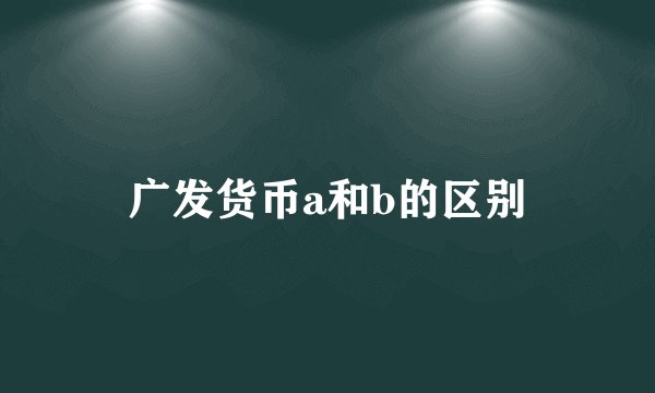 广发货币a和b的区别