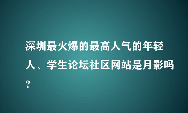 深圳最火爆的最高人气的年轻人、学生论坛社区网站是月影吗？