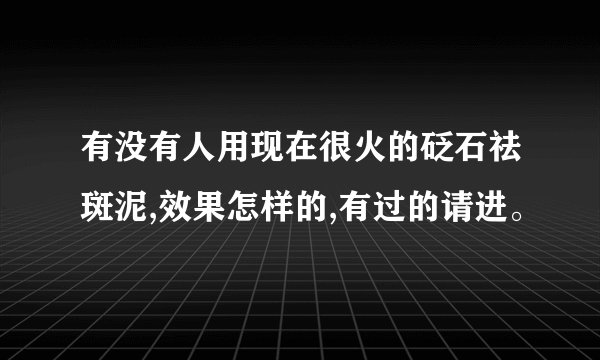 有没有人用现在很火的砭石祛斑泥,效果怎样的,有过的请进。