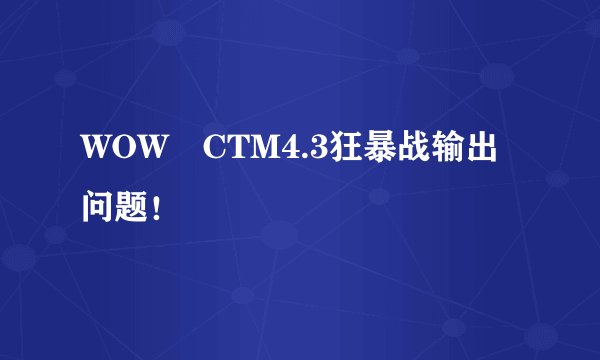 WOW CTM4.3狂暴战输出问题！