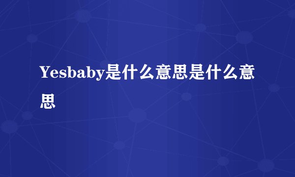 Yesbaby是什么意思是什么意思