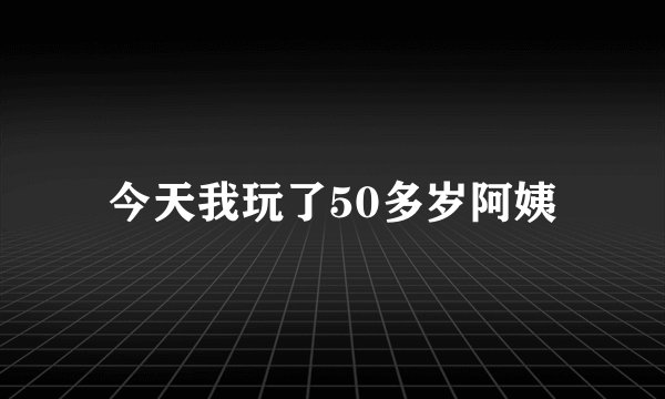 今天我玩了50多岁阿姨