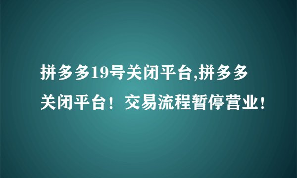 拼多多19号关闭平台,拼多多关闭平台！交易流程暂停营业！
