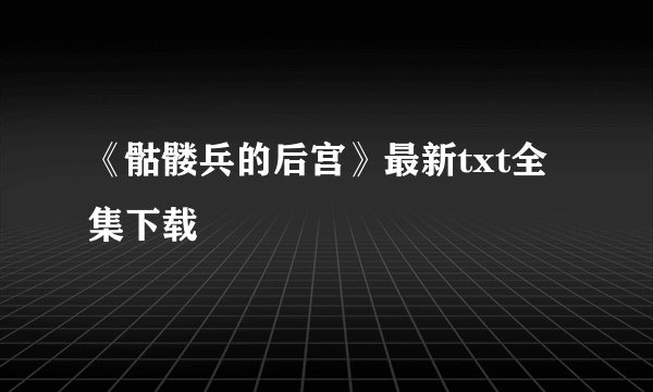 《骷髅兵的后宫》最新txt全集下载
