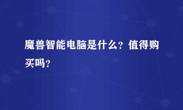 魔兽智能电脑是什么？值得购买吗？