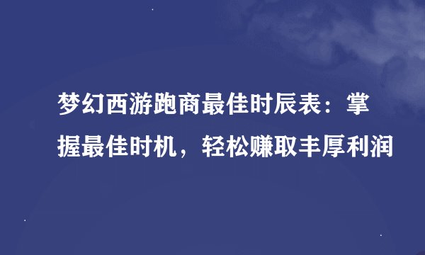 梦幻西游跑商最佳时辰表：掌握最佳时机，轻松赚取丰厚利润