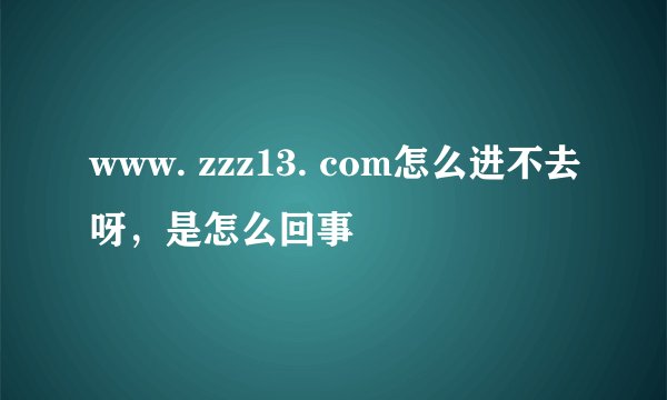 www. zzz13. com怎么进不去呀，是怎么回事