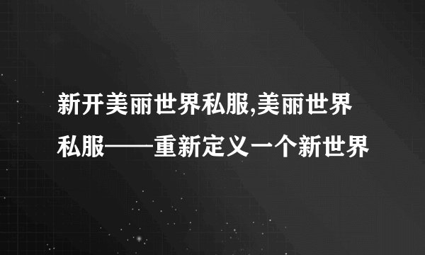 新开美丽世界私服,美丽世界私服——重新定义一个新世界