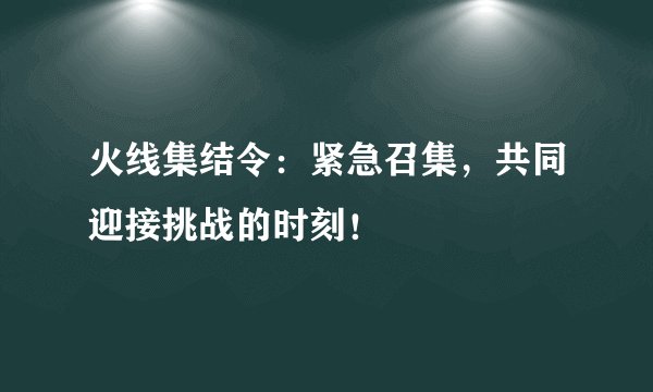 火线集结令：紧急召集，共同迎接挑战的时刻！
