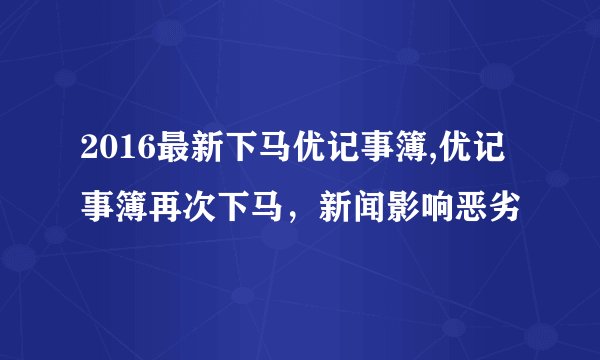2016最新下马优记事簿,优记事簿再次下马，新闻影响恶劣
