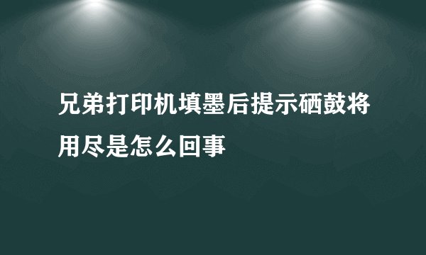 兄弟打印机填墨后提示硒鼓将用尽是怎么回事