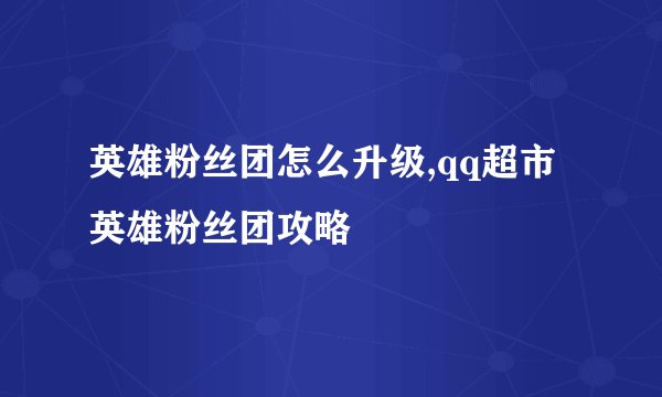 英雄粉丝团怎么升级,qq超市英雄粉丝团攻略