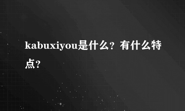 kabuxiyou是什么？有什么特点？