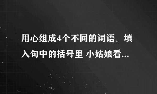 用心组成4个不同的词语。填入句中的括号里 小姑娘看着（）挑选的海