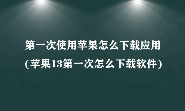 第一次使用苹果怎么下载应用(苹果13第一次怎么下载软件)