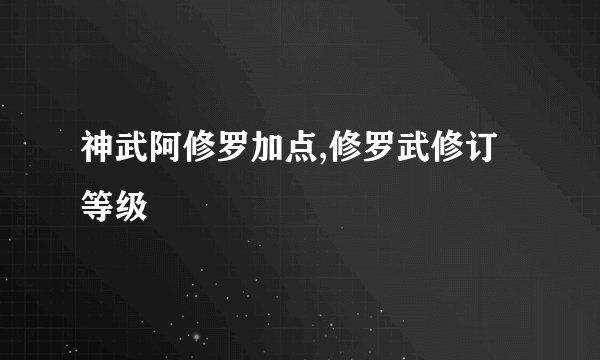 神武阿修罗加点,修罗武修订等级