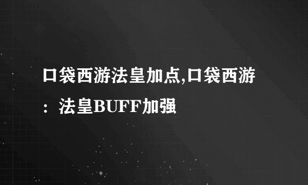 口袋西游法皇加点,口袋西游：法皇BUFF加强
