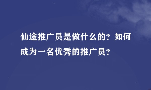 仙途推广员是做什么的？如何成为一名优秀的推广员？