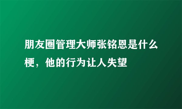 朋友圈管理大师张铭恩是什么梗，他的行为让人失望