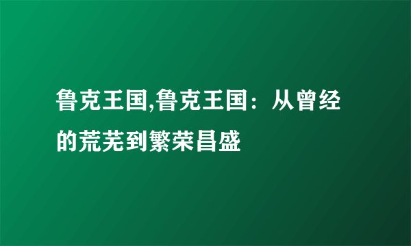 鲁克王国,鲁克王国：从曾经的荒芜到繁荣昌盛
