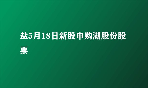 盐5月18日新股申购湖股份股票